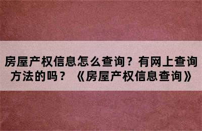 房屋产权信息怎么查询？有网上查询方法的吗？ 《房屋产权信息查询》